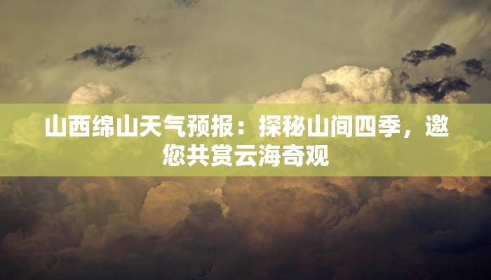 山西绵山天气预报:探秘山间四季,邀您共赏云海奇观 山西绵山天气预报:探秘山间四季,邀您共赏云海奇观