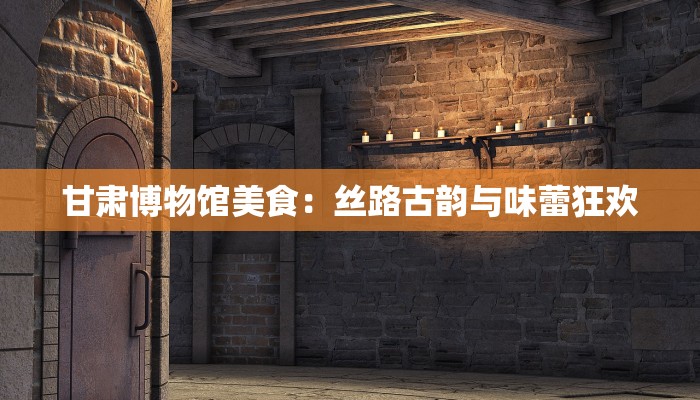 甘肃博物馆美食:丝路古韵与味蕾狂欢 甘肃博物馆美食:丝路古韵与味蕾狂欢