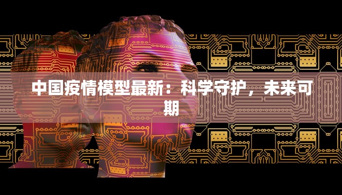 中国疫情模型最新:科学守护,未来可期 中国疫情模型最新:科学守护,未来可期