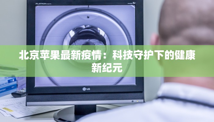 北京苹果最新疫情：科技守护下的健康新纪元