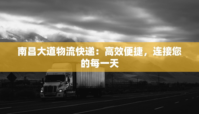 南昌大道物流快递：高效便捷，连接您的每一天