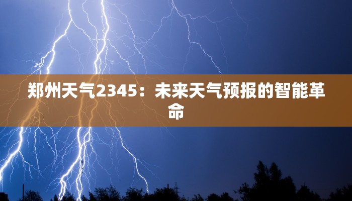 郑州天气2345:未来天气预报的智能革命 郑州天气2345:未来天气预报的智能革命