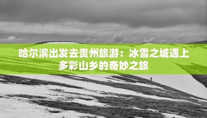 哈尔滨出发去贵州旅游：冰雪之城遇上多彩山乡的奇妙之旅