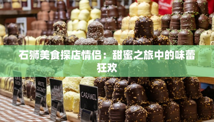 石狮美食探店情侣：甜蜜之旅中的味蕾狂欢