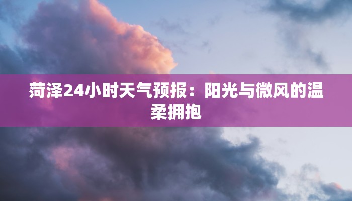 菏泽24小时天气预报:阳光与微风的温柔拥抱 菏泽24小时天气预报:阳光与微风的温柔拥抱