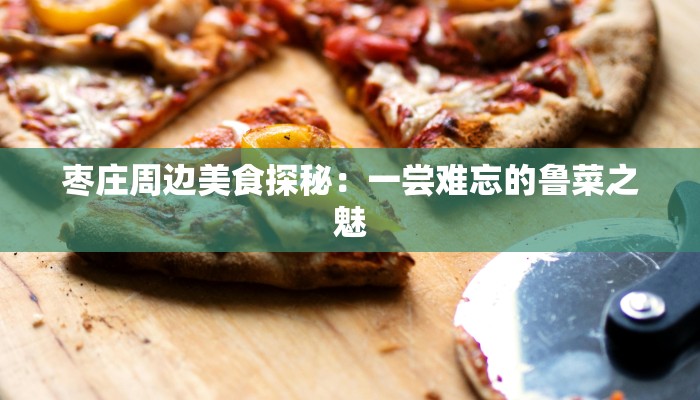 枣庄周边美食探秘：一尝难忘的鲁菜之魅