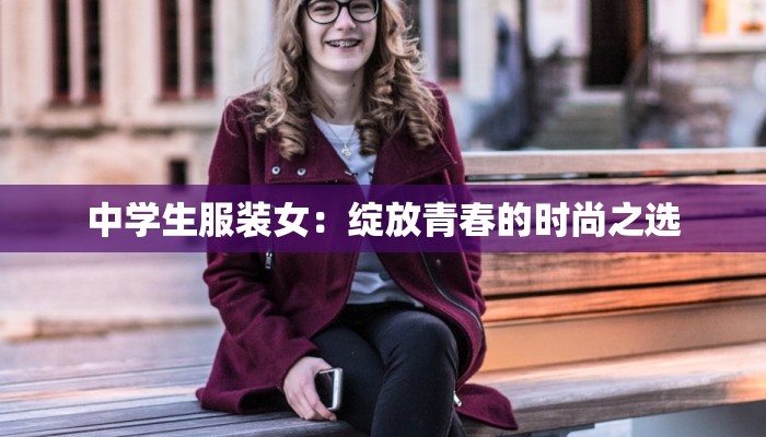 中学生服装女:绽放青春的时尚之选 中学生服装女:绽放青春的时尚之选