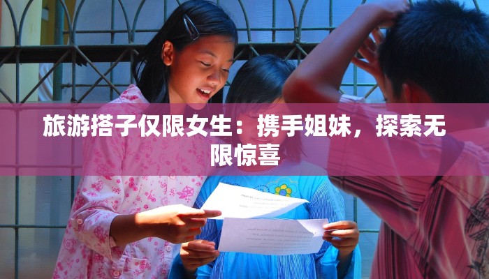 旅游搭子仅限女生：携手姐妹，探索无限惊喜