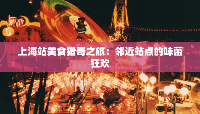 上海站美食猎奇之旅：邻近站点的味蕾狂欢