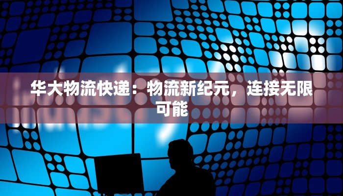 华大物流快递：物流新纪元，连接无限可能