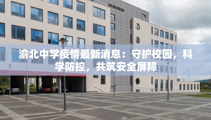 渝北中学疫情最新消息：守护校园，科学防控，共筑安全屏障