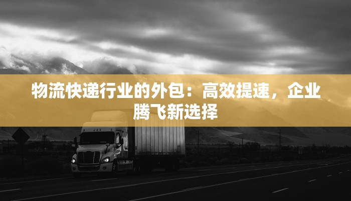 物流快递行业的外包：高效提速，企业腾飞新选择