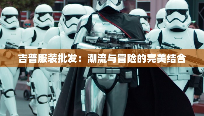 吉普服装批发：潮流与冒险的完美结合