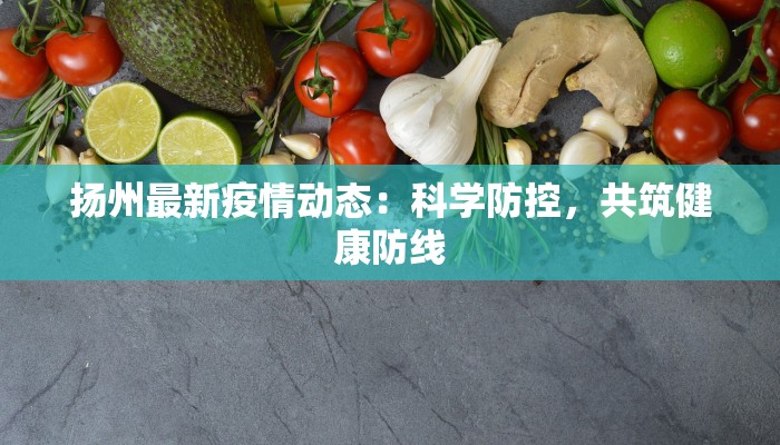扬州最新疫情动态:科学防控,共筑健康防线 扬州最新疫情动态:科学防控,共筑健康防线