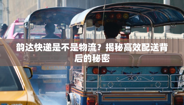 韵达快递是不是物流？揭秘高效配送背后的秘密