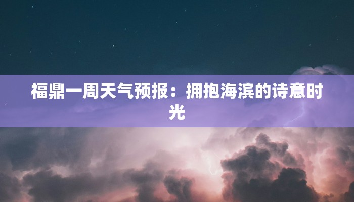 福鼎一周天气预报：拥抱海滨的诗意时光