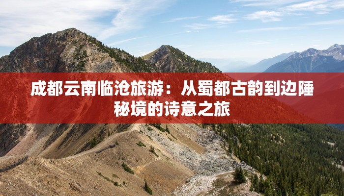 成都云南临沧旅游：从蜀都古韵到边陲秘境的诗意之旅