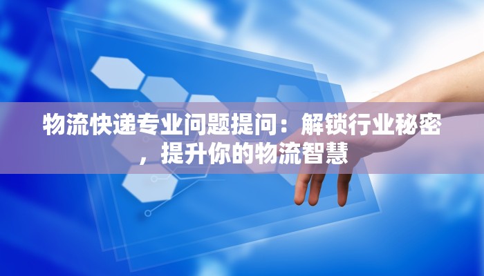 物流快递专业问题提问：解锁行业秘密，提升你的物流智慧