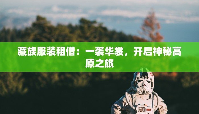 藏族服装租借：一袭华裳，开启神秘高原之旅