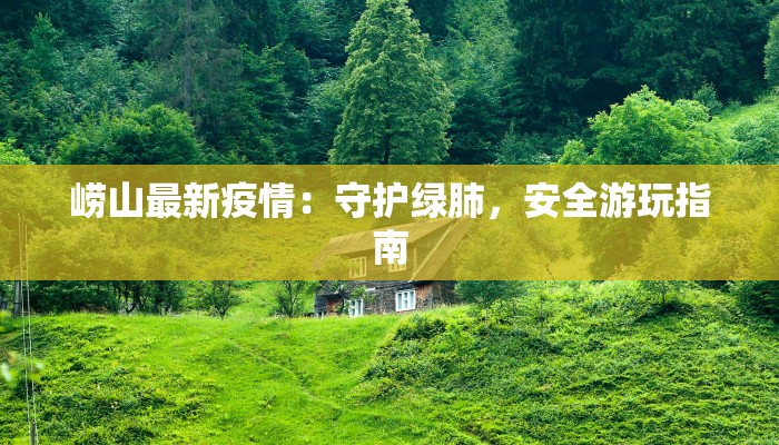 崂山最新疫情:守护绿肺,安全游玩指南 崂山最新疫情:守护绿肺,安全游玩指南