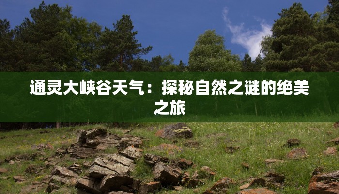 通灵大峡谷天气：探秘自然之谜的绝美之旅