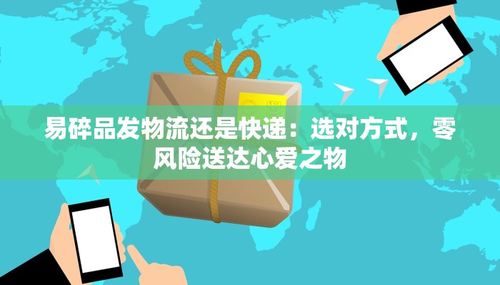 易碎品发物流还是快递:选对方式,零风险送达心爱之物 易碎品发物流还是快递:选对方式,零风险送达心爱之物