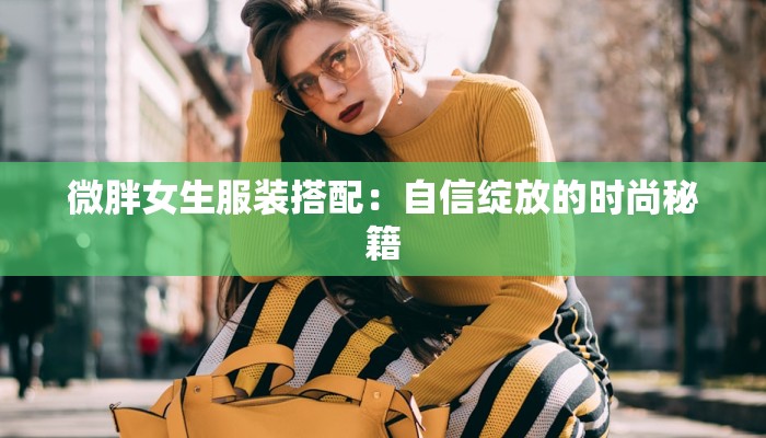 微胖女生服装搭配：自信绽放的时尚秘籍