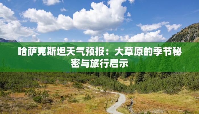 哈萨克斯坦天气预报：大草原的季节秘密与旅行启示