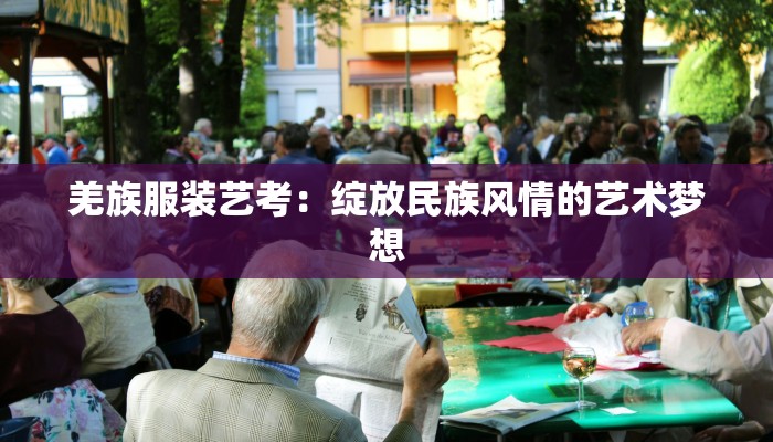 羌族服装艺考：绽放民族风情的艺术梦想