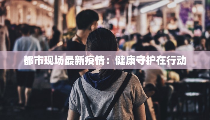 都市现场最新疫情：健康守护在行动
